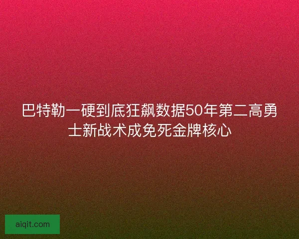 巴特勒一硬到底狂飙数据50年第二高勇士新战术成免死金牌核心