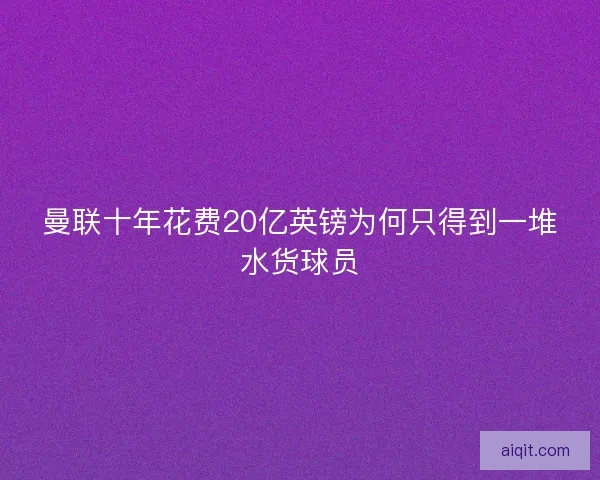 曼联十年花费20亿英镑为何只得到一堆水货球员