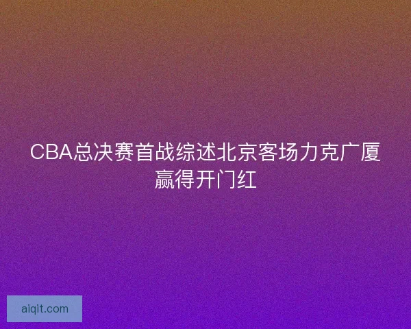 CBA总决赛首战综述北京客场力克广厦赢得开门红