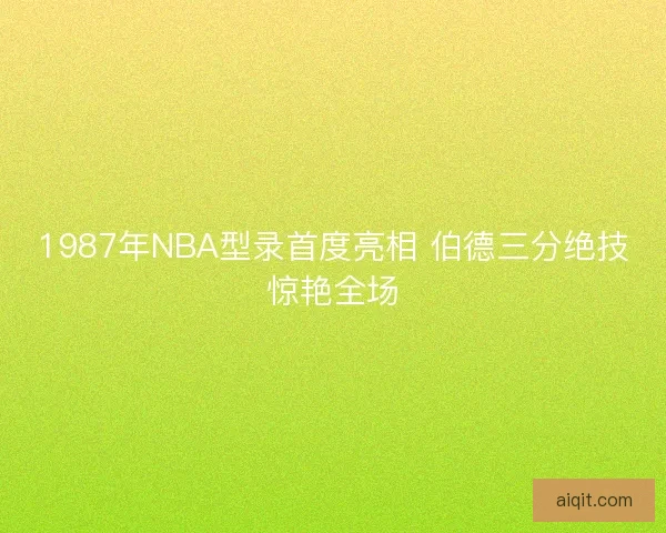 1987年NBA型录首度亮相 伯德三分绝技惊艳全场