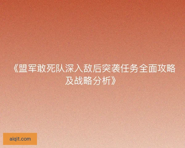 《盟军敢死队深入敌后突袭任务全面攻略及战略分析》