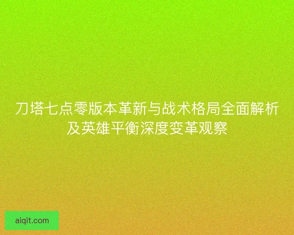 刀塔七点零版本革新与战术格局全面解析及英雄平衡深度变革观察