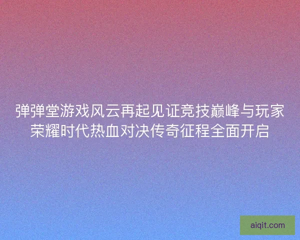 弹弹堂游戏风云再起见证竞技巅峰与玩家荣耀时代热血对决传奇征程全面开启