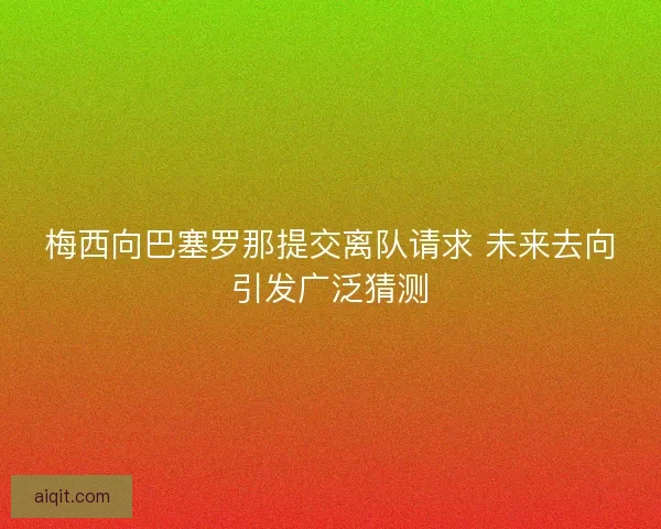 梅西向巴塞罗那提交离队请求 未来去向引发广泛猜测