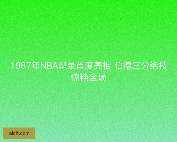 1987年NBA型录首度亮相 伯德三分绝技惊艳全场