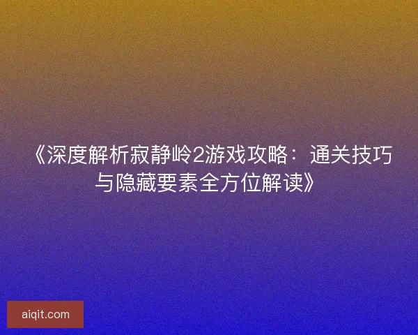 《深度解析寂静岭2游戏攻略：通关技巧与隐藏要素全方位解读》