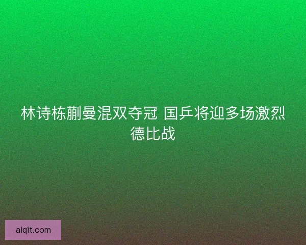 林诗栋蒯曼混双夺冠 国乒将迎多场激烈德比战