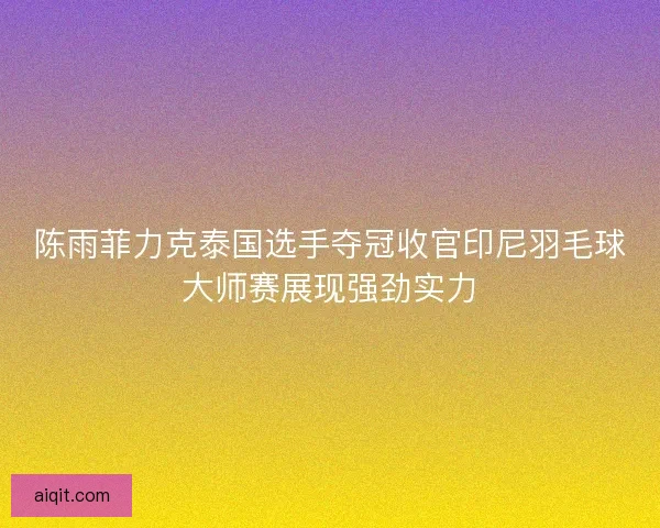陈雨菲力克泰国选手夺冠收官印尼羽毛球大师赛展现强劲实力