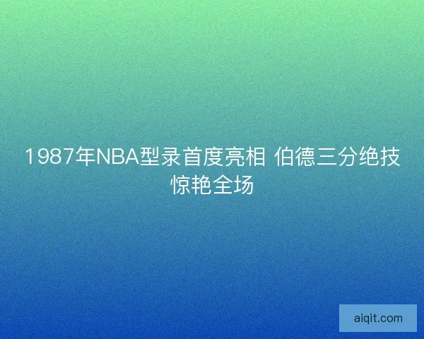 1987年NBA型录首度亮相 伯德三分绝技惊艳全场