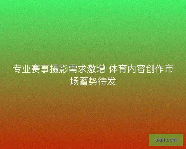 专业赛事摄影需求激增 体育内容创作市场蓄势待发
