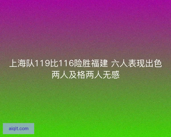 上海队119比116险胜福建 六人表现出色两人及格两人无感