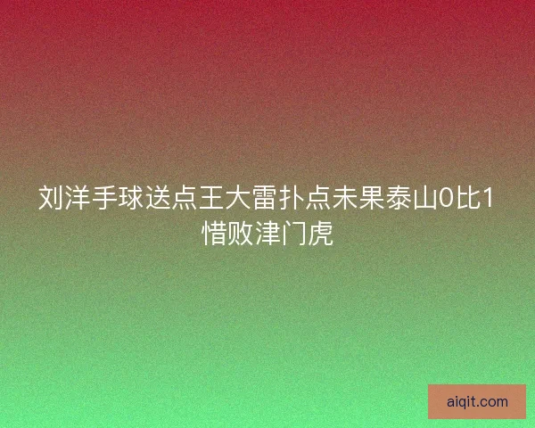 刘洋手球送点王大雷扑点未果泰山0比1惜败津门虎