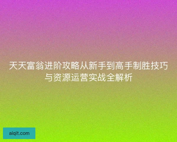天天富翁进阶攻略从新手到高手制胜技巧与资源运营实战全解析